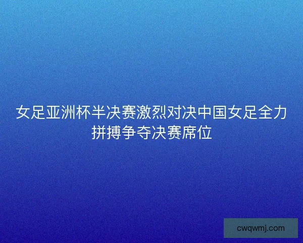女足亚洲杯半决赛激烈对决中国女足全力拼搏争夺决赛席位