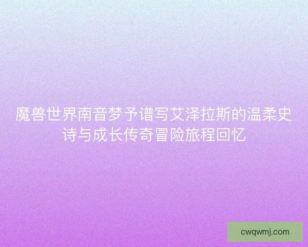 魔兽世界南音梦予谱写艾泽拉斯的温柔史诗与成长传奇冒险旅程回忆