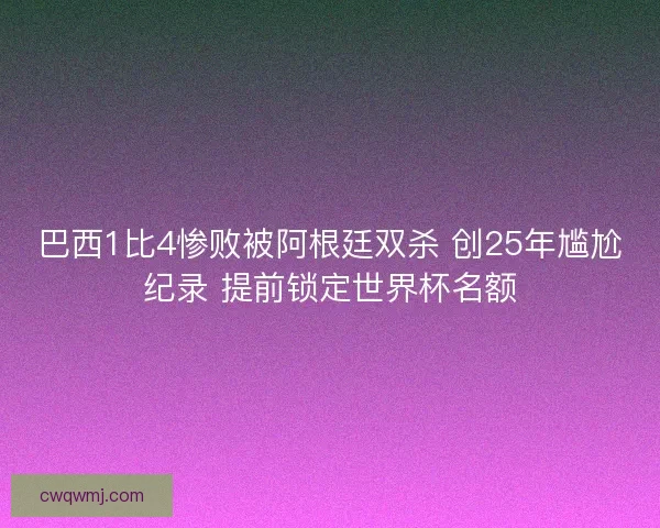 巴西1比4惨败被阿根廷双杀 创25年尴尬纪录 提前锁定世界杯名额