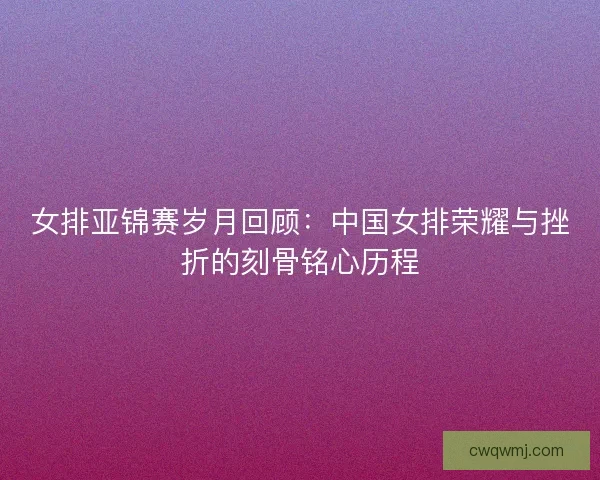 女排亚锦赛岁月回顾：中国女排荣耀与挫折的刻骨铭心历程