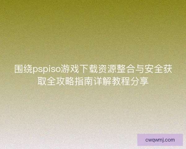 围绕pspiso游戏下载资源整合与安全获取全攻略指南详解教程分享