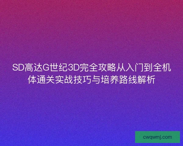 SD高达G世纪3D完全攻略从入门到全机体通关实战技巧与培养路线解析