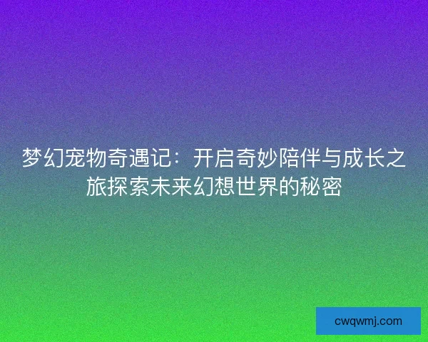 梦幻宠物奇遇记：开启奇妙陪伴与成长之旅探索未来幻想世界的秘密