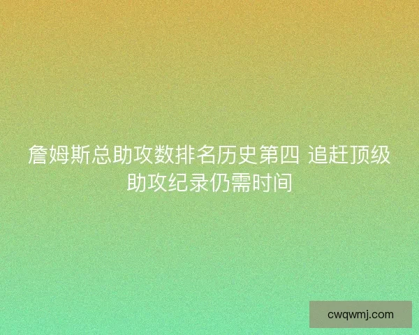 詹姆斯总助攻数排名历史第四 追赶顶级助攻纪录仍需时间
