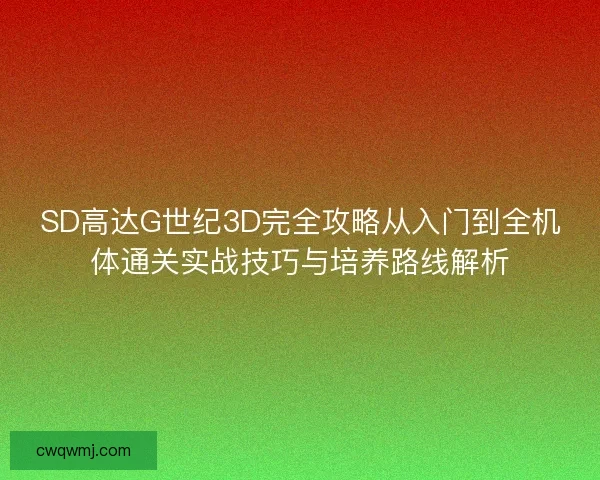 SD高达G世纪3D完全攻略从入门到全机体通关实战技巧与培养路线解析