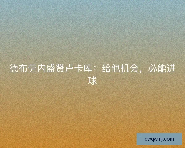 德布劳内盛赞卢卡库：给他机会，必能进球